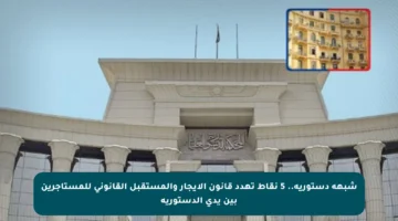 شبهة دستورية.. 5 نقاط تهدد قانون الإيجار والمستقبل القانوني للمستأجرين بين يدي الدستورية